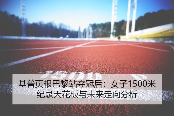 基普页根巴黎站夺冠后：女子1500米纪录天花板与未来走向分析