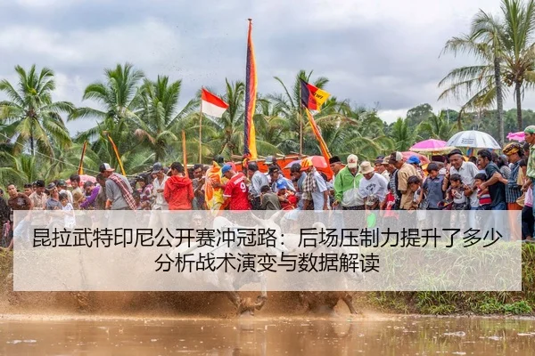 昆拉武特印尼公开赛冲冠路：后场压制力提升了多少分析战术演变与数据解读