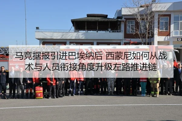 马竞据报引进巴埃纳后 西蒙尼如何从战术与人员衔接角度升级左路推进链
